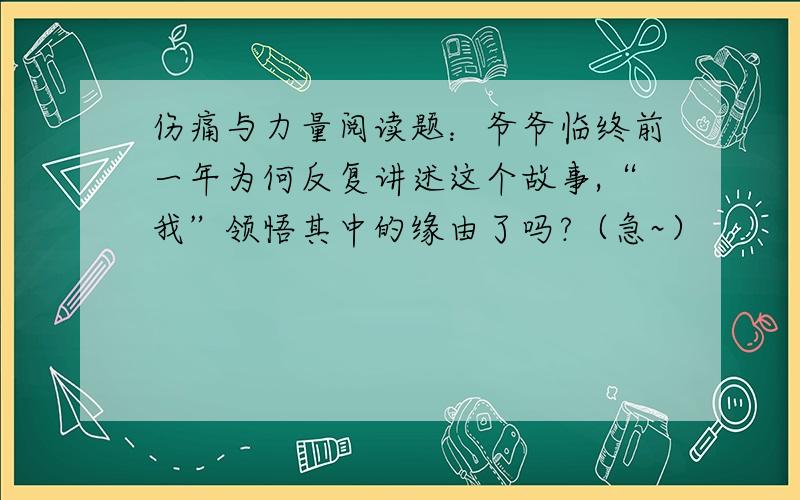 伤痛与力量阅读题：爷爷临终前一年为何反复讲述这个故事,“我”领悟其中的缘由了吗?（急~）