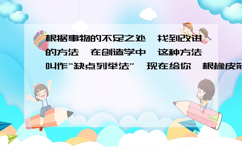 根据事物的不足之处,找到改进的方法,在创造学中,这种方法叫作“缺点列举法”,现在给你一根橡皮筋、一盒0.5牛的钩码,请问你能对一只弹簧测力计进行怎样的改进?请找到一个改进之处,并写