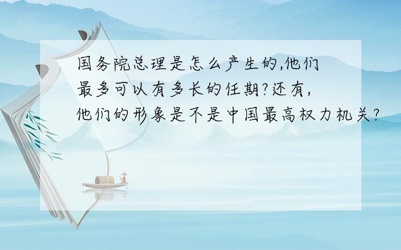 国务院总理是怎么产生的,他们最多可以有多长的任期?还有,他们的形象是不是中国最高权力机关?