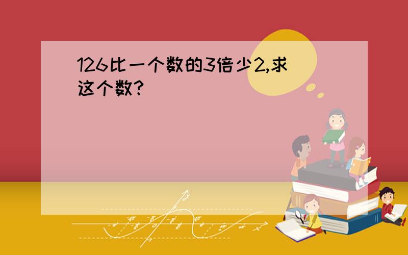 126比一个数的3倍少2,求这个数?