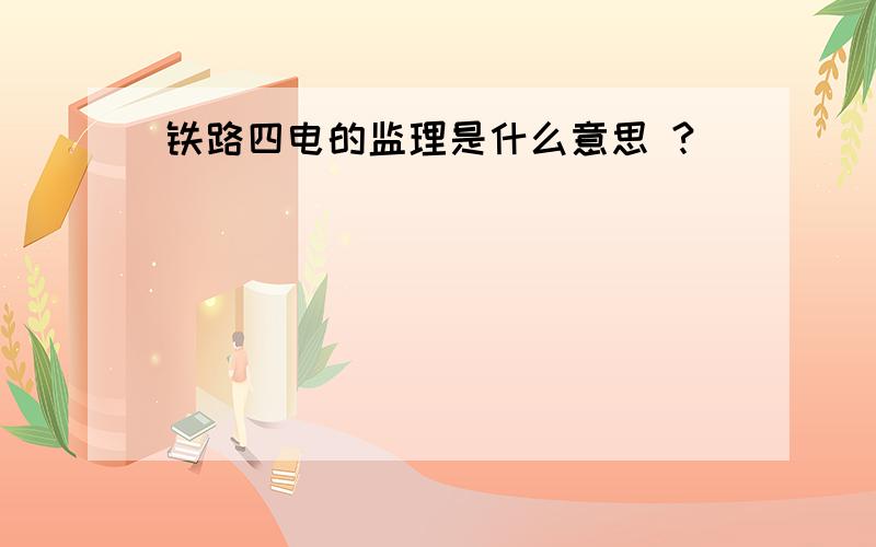 铁路四电的监理是什么意思 ?