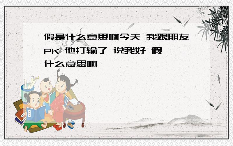 假是什么意思啊今天 我跟朋友PK 他打输了 说我好 假 什么意思啊