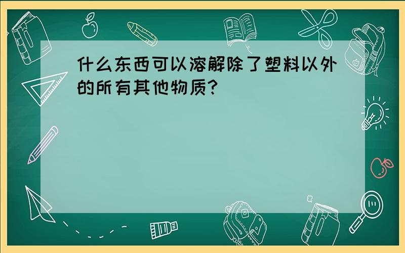 什么东西可以溶解除了塑料以外的所有其他物质?