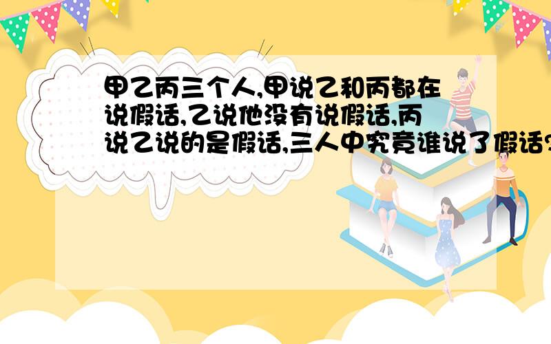 甲乙丙三个人,甲说乙和丙都在说假话,乙说他没有说假话,丙说乙说的是假话,三人中究竟谁说了假话?为什么？