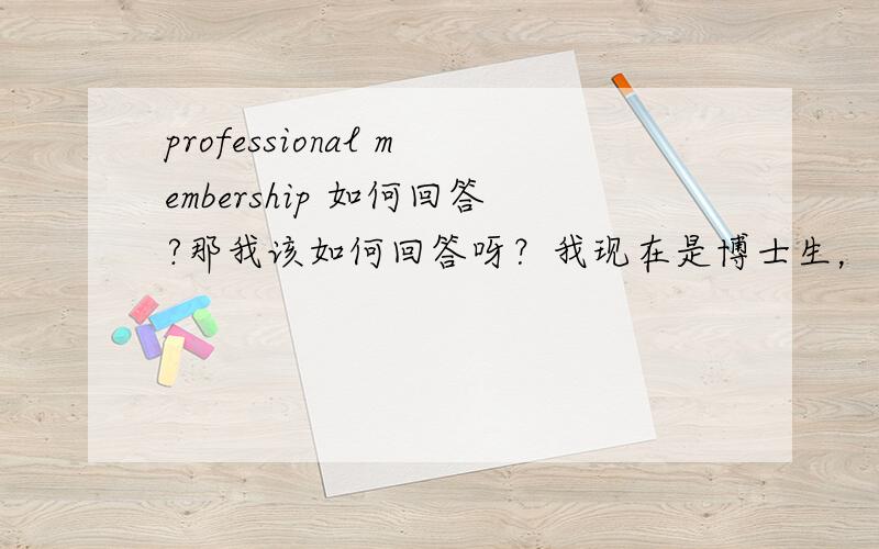 professional membership 如何回答?那我该如何回答呀？我现在是博士生，要出国留学，但英国现在要申请工作许可，其中有这么一项，我不知道具体应该填什么？