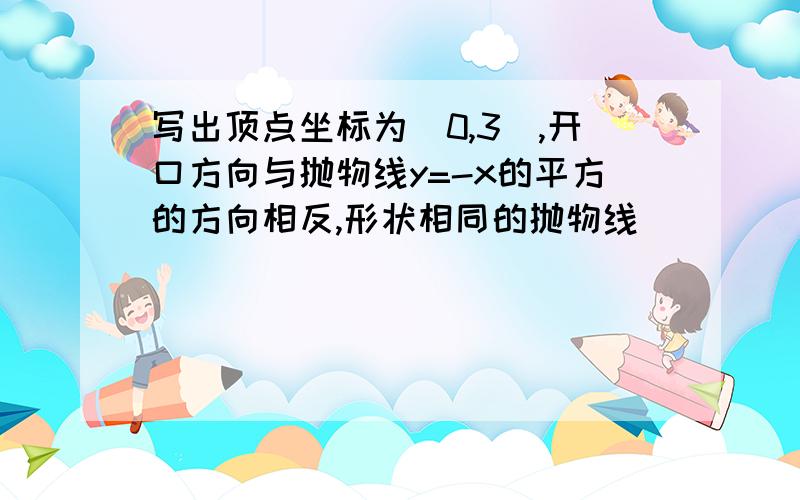 写出顶点坐标为[0,3],开口方向与抛物线y=-x的平方的方向相反,形状相同的抛物线