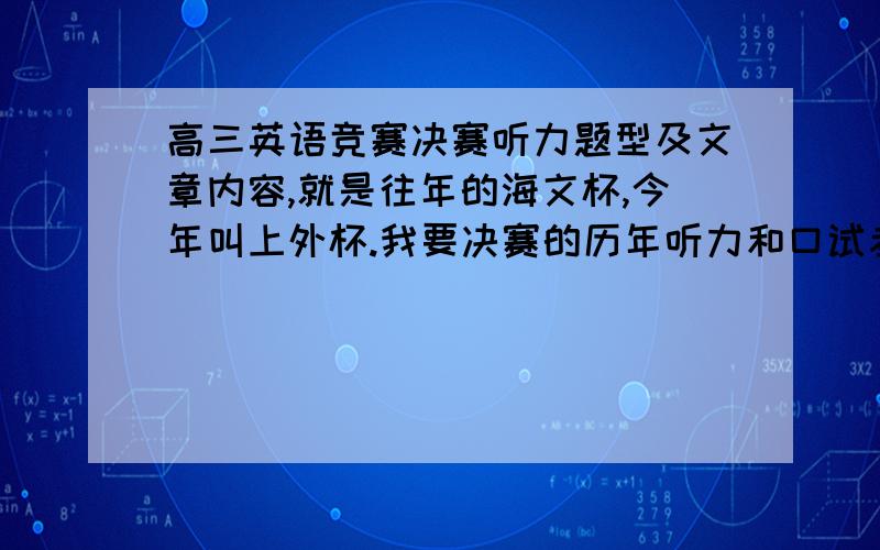 高三英语竞赛决赛听力题型及文章内容,就是往年的海文杯,今年叫上外杯.我要决赛的历年听力和口试考点什么东西?听力什么题型?听的文章大致什么类型的（大四大六?专四?VOA BBC?）有没有历