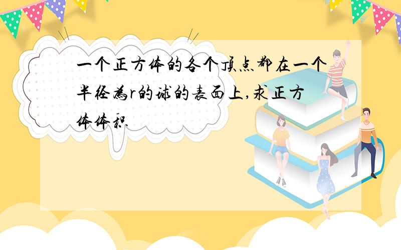 一个正方体的各个顶点都在一个半径为r的球的表面上,求正方体体积