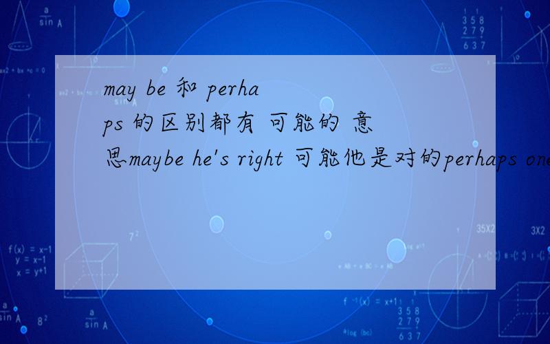 may be 和 perhaps 的区别都有 可能的 意思maybe he's right 可能他是对的perhaps one month or two 可能一个月或两个月区别在哪?（（我有词典,请不要原封不动的把意思搬上来.我要知道他们的内在涵义就