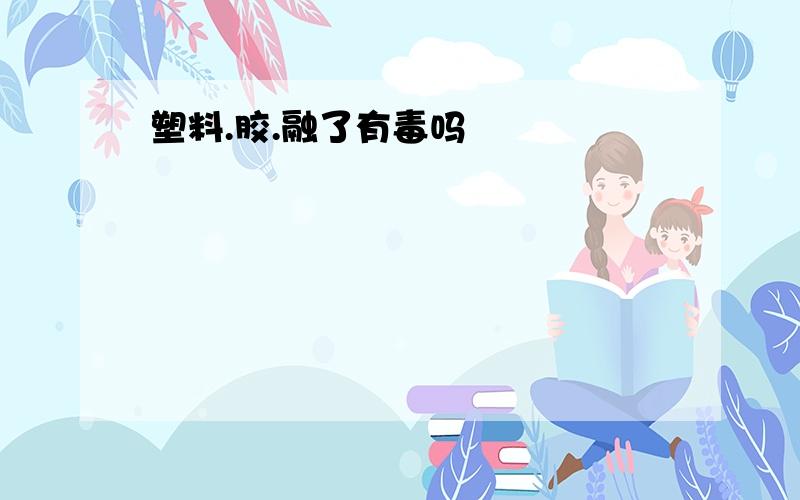 塑料.胶.融了有毒吗