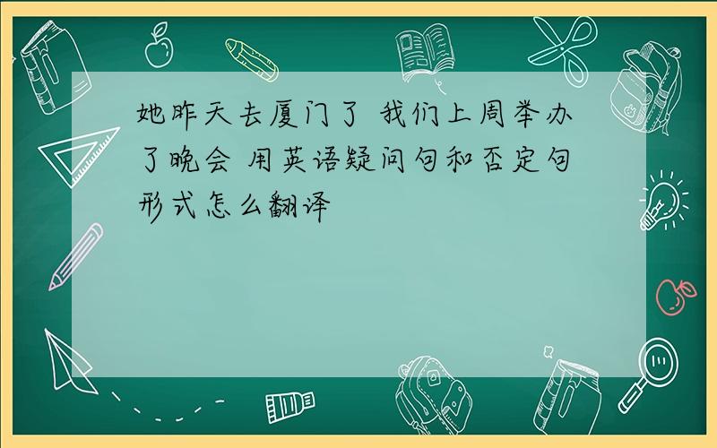 她昨天去厦门了 我们上周举办了晚会 用英语疑问句和否定句形式怎么翻译