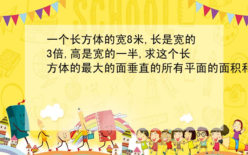 一个长方体的宽8米,长是宽的3倍,高是宽的一半,求这个长方体的最大的面垂直的所有平面的面积和