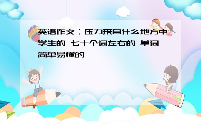 英语作文：压力来自什么地方中学生的 七十个词左右的 单词简单易懂的