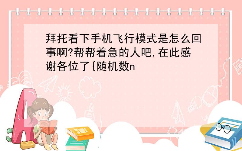 拜托看下手机飞行模式是怎么回事啊?帮帮着急的人吧,在此感谢各位了{随机数n