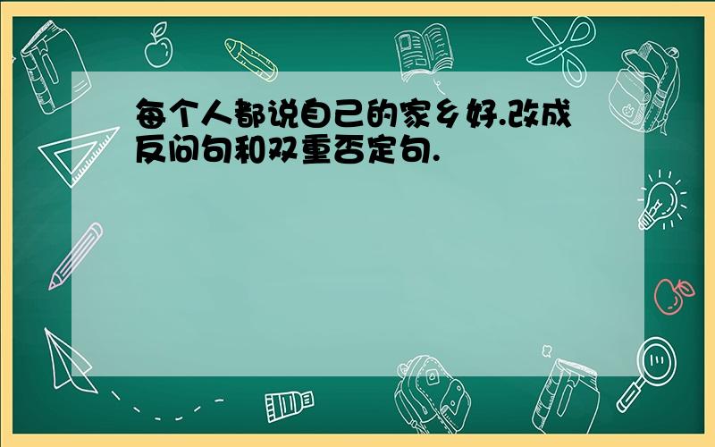 每个人都说自己的家乡好.改成反问句和双重否定句.