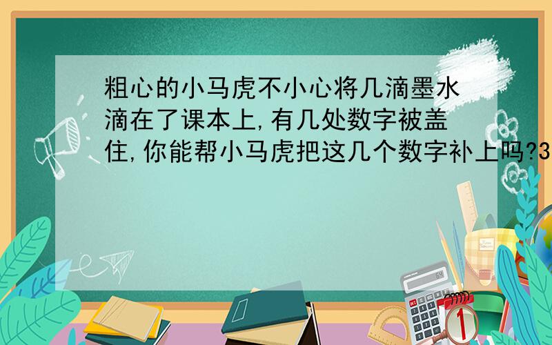 粗心的小马虎不小心将几滴墨水滴在了课本上,有几处数字被盖住,你能帮小马虎把这几个数字补上吗?3.63*1（ ）=7（ ）（ ）+363=（ ）3.56这是一个竖式