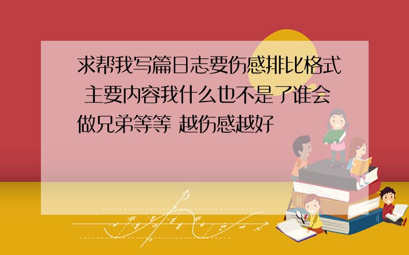 求帮我写篇日志要伤感排比格式 主要内容我什么也不是了谁会做兄弟等等 越伤感越好