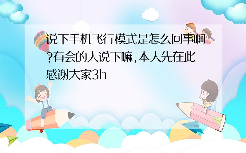 说下手机飞行模式是怎么回事啊?有会的人说下嘛,本人先在此感谢大家3h