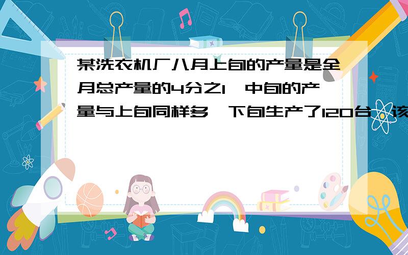 某洗衣机厂八月上旬的产量是全月总产量的4分之1,中旬的产量与上旬同样多,下旬生产了120台,该洗衣机厂八月份的总产量是多少台?