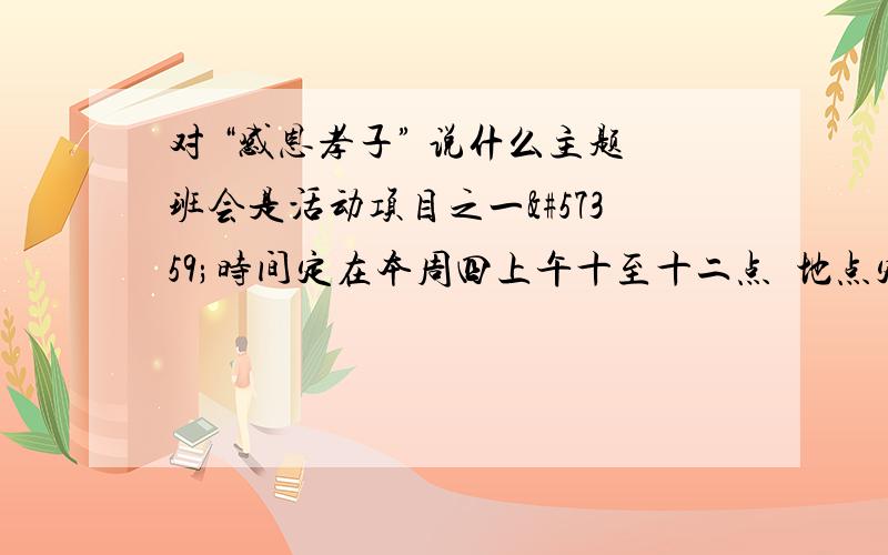 对 “感恩孝子” 说什么主题班会是活动项目之一时间定在本周四上午十至十二点地点定在你班教室这了让主题班会更具感染力你准备邀请曾被当地政府授予“感恩孝