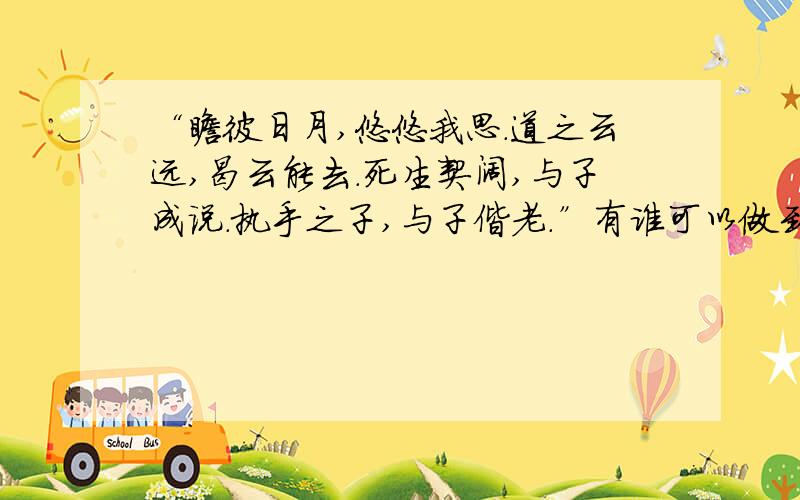 “瞻彼日月,悠悠我思.道之云远,曷云能去.死生契阔,与子成说.执手之子,与子偕老.”有谁可以做到?