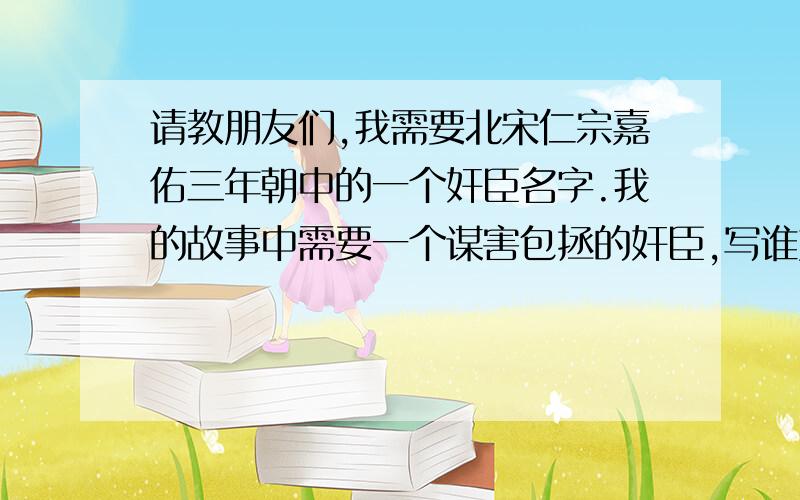 请教朋友们,我需要北宋仁宗嘉佑三年朝中的一个奸臣名字.我的故事中需要一个谋害包拯的奸臣,写谁好呢?您的大名将留在后记中.不行，我就写那庞太师的儿子了。丁谓的儿子了，因为我写