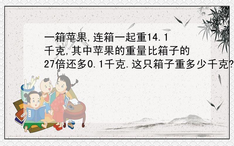 一箱苹果,连箱一起重14.1千克,其中苹果的重量比箱子的27倍还多0.1千克.这只箱子重多少千克?求算式.