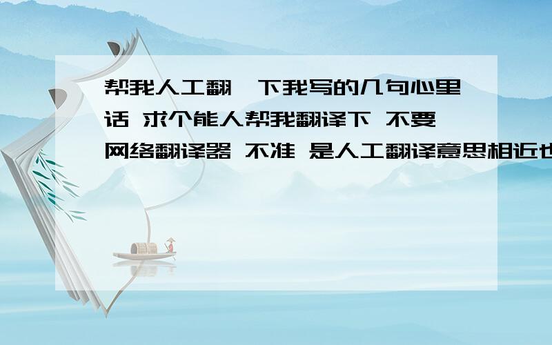 帮我人工翻一下我写的几句心里话 求个能人帮我翻译下 不要网络翻译器 不准 是人工翻译意思相近也行 别太离谱!我闭嘴 只想默默看着你咱们很早以前就认识,那时只是朋友.长大后就各奔东