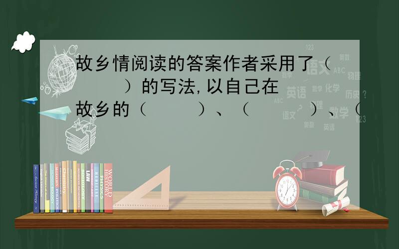 故乡情阅读的答案作者采用了（     ）的写法,以自己在故乡的（     ）、（      ）、（      ）为线索,贯穿起故乡的人、物、景和情,同时作者将（      ）和（     )交织在一起,是我们从中看到