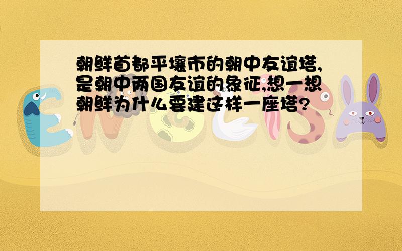 朝鲜首都平壤市的朝中友谊塔,是朝中两国友谊的象征,想一想朝鲜为什么要建这样一座塔?