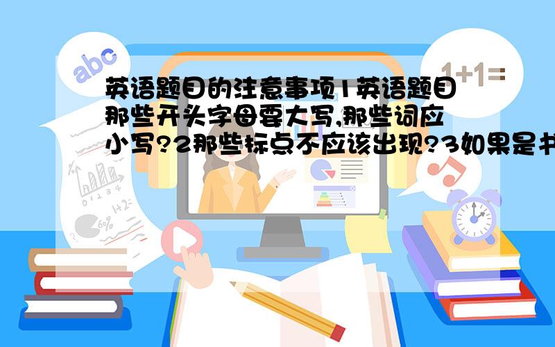 英语题目的注意事项1英语题目那些开头字母要大写,那些词应小写?2那些标点不应该出现?3如果是书名,应是变斜体还是用单引号或双引号?4如果中文题目有破折号,译成英语题目时应不应该保留