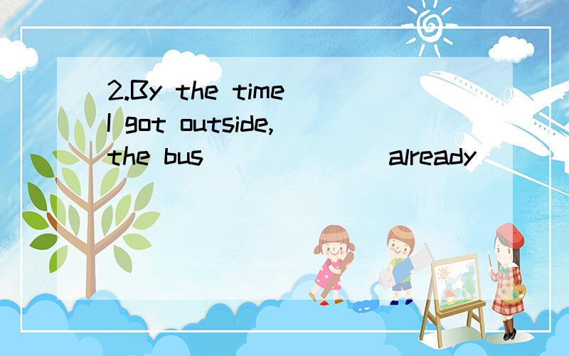 2.By the time I got outside,the bus ______ already _____.A.had－left B.have－left C.left D.leaves