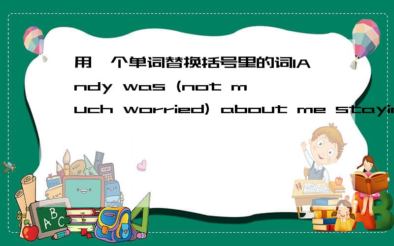 用一个单词替换括号里的词1Andy was (not much worried) about me staying out late.