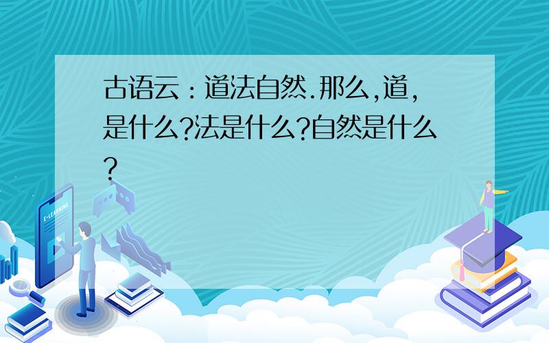 古语云：道法自然.那么,道,是什么?法是什么?自然是什么?