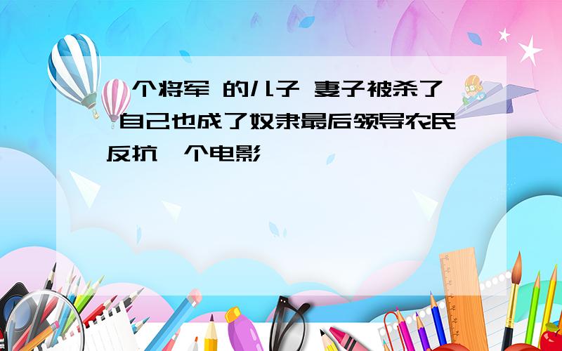 一个将军 的儿子 妻子被杀了 自己也成了奴隶最后领导农民反抗一个电影