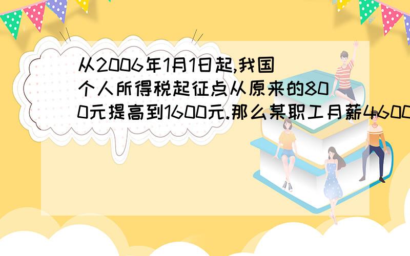 从2006年1月1日起,我国个人所得税起征点从原来的800元提高到1600元.那么某职工月薪4600元,将缴纳个人所得税级数 全月应纳税所得额 税率%1 不超过500元部分 52 超过500元至2000元部分 103 超过2000