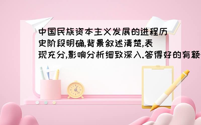 中国民族资本主义发展的进程历史阶段明确,背景叙述清楚,表现充分,影响分析细致深入.答得好的有额外的奖励``