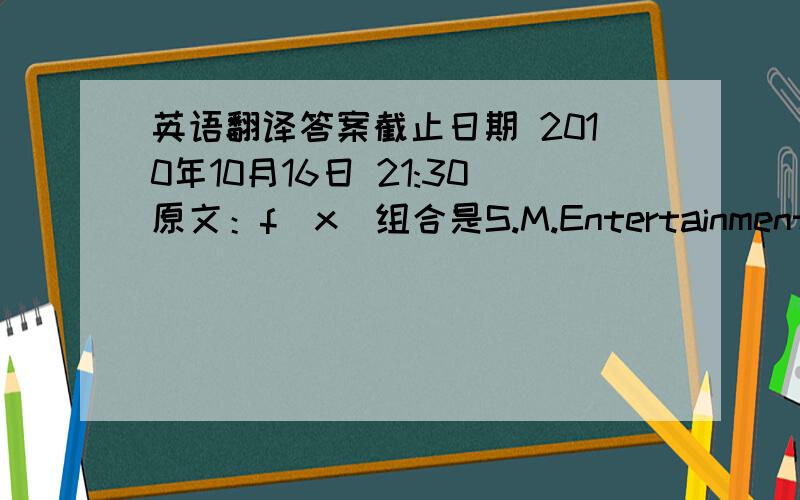 英语翻译答案截止日期 2010年10月16日 21:30原文：f(x)组合是S.M.Entertainment公司于2009年9月2日推出的亚洲Pop Dance女子组合,2009年9月f(x)正式出道,该组合由Victoria（中国）、Amber（美籍华人）、Luna、