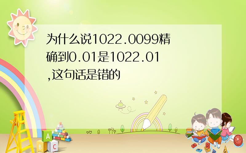 为什么说1022.0099精确到0.01是1022.01,这句话是错的