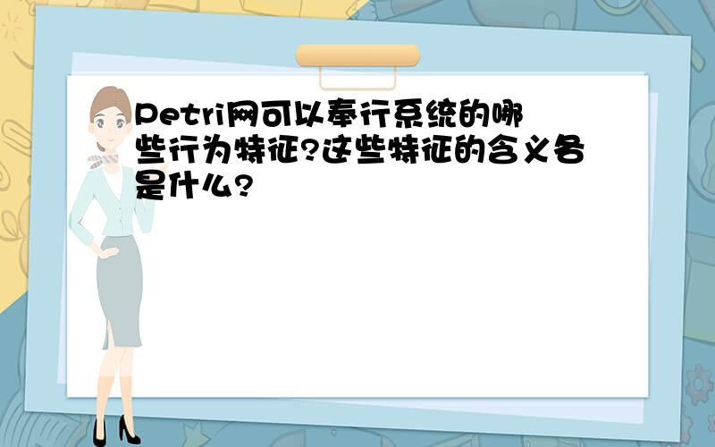 Petri网可以奉行系统的哪些行为特征?这些特征的含义各是什么?