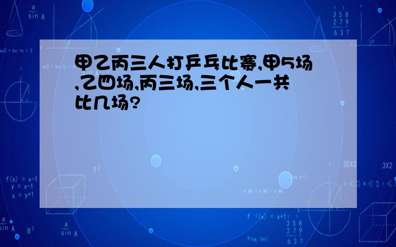 甲乙丙三人打乒乓比赛,甲5场,乙四场,丙三场,三个人一共比几场?