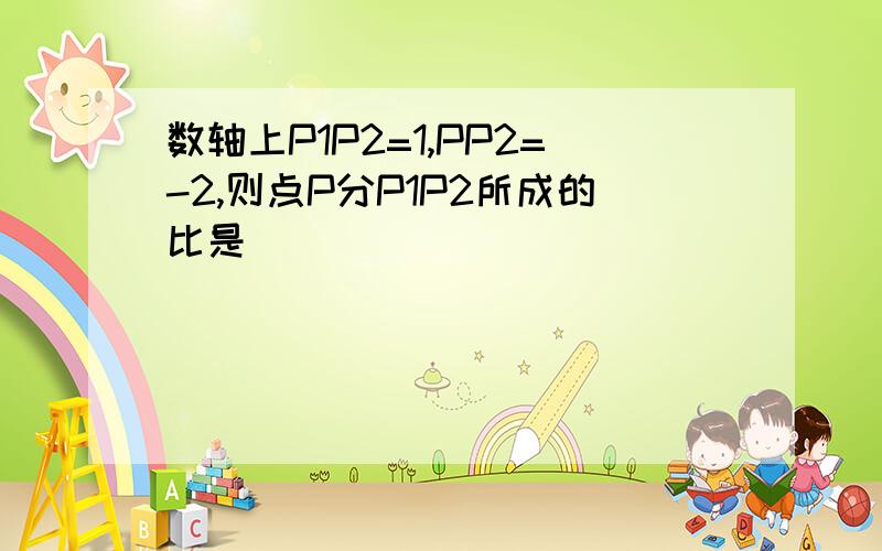 数轴上P1P2=1,PP2=-2,则点P分P1P2所成的比是