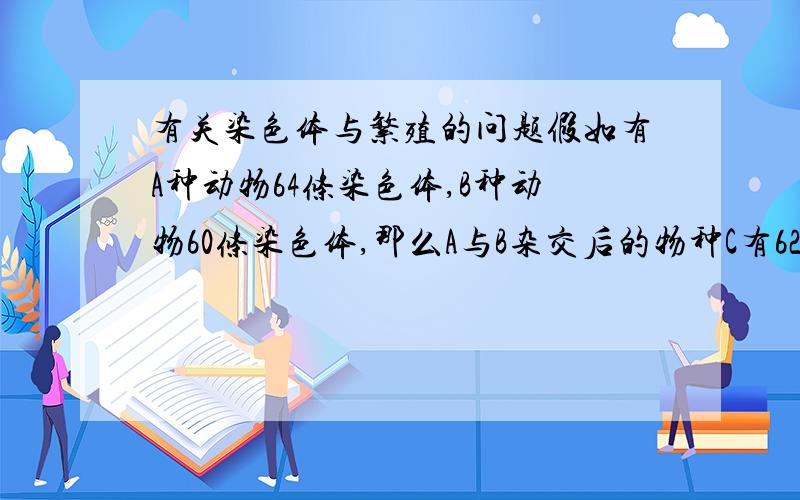 有关染色体与繁殖的问题假如有A种动物64条染色体,B种动物60条染色体,那么A与B杂交后的物种C有62条染色体,并且可生育.目前有没有类似原理的动物,或满足上面那一类染色体,并可杂交的动物