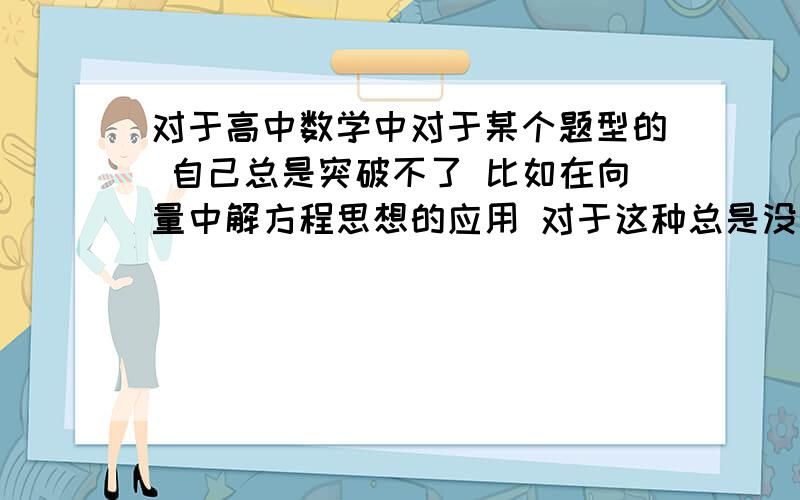 对于高中数学中对于某个题型的 自己总是突破不了 比如在向量中解方程思想的应用 对于这种总是没有灵感没有思路应该怎么应对?