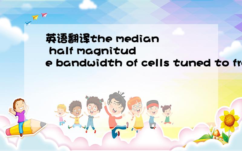 英语翻译the median half magnitude bandwidth of cells tuned to frequencieshigher than 5 cycles/degree is 1.2 octaves,whereas the median forcells tuned to frequencies smaller than 2 cycles/degree is 1.7 octaves.其中median half magnitude bandwidth