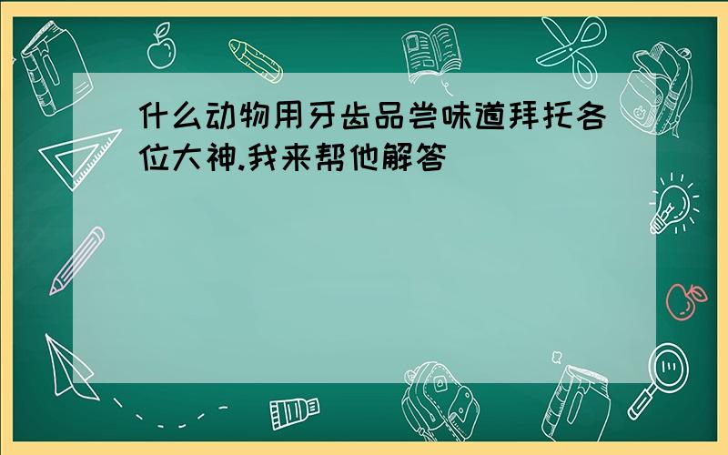 什么动物用牙齿品尝味道拜托各位大神.我来帮他解答