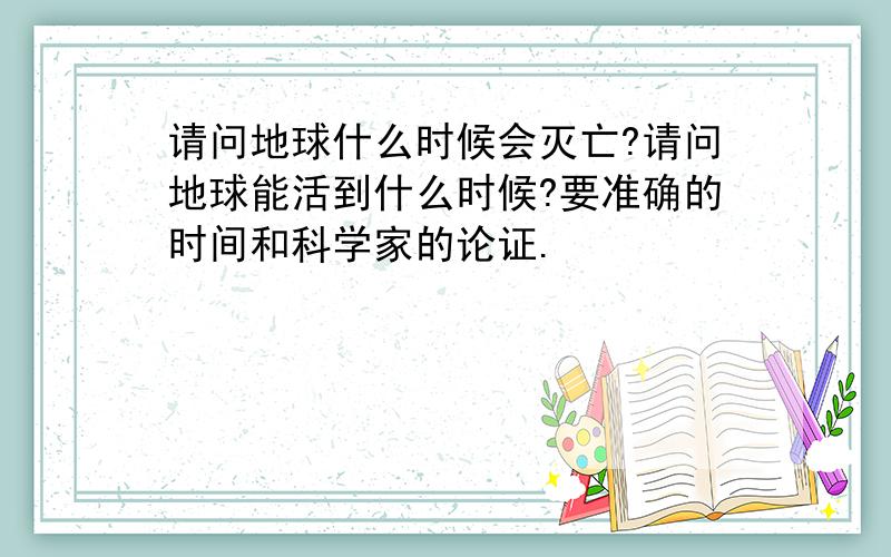 请问地球什么时候会灭亡?请问地球能活到什么时候?要准确的时间和科学家的论证.