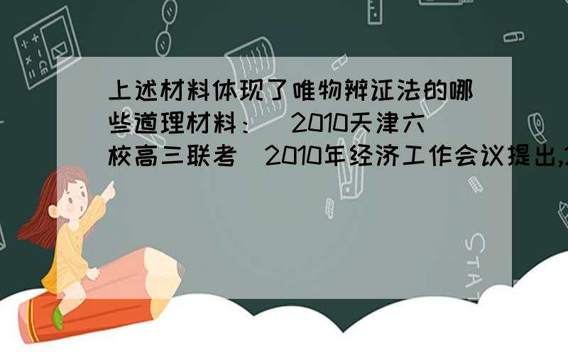 上述材料体现了唯物辨证法的哪些道理材料：（2010天津六校高三联考）2010年经济工作会议提出,2010年工作的总体要求是：全面贯彻党的十七大和十七届三中、四中全会精神,以邓小平理论和