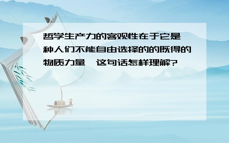 哲学生产力的客观性在于它是一种人们不能自由选择的的既得的物质力量,这句话怎样理解?