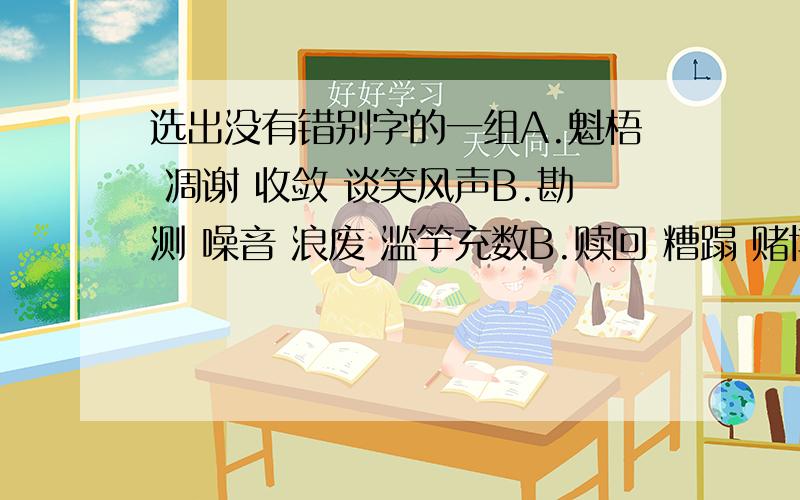 选出没有错别字的一组A.魁梧 凋谢 收敛 谈笑风声B.勘测 噪音 浪废 滥竽充数B.赎回 糟蹋 赌博 抱怨别人C.即使 既然 松驰 高瞻远嘱